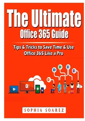 The Ultimate Office 365 Guide: Tipy a triky, ako ušetriť čas a používať Office 365 ako profesionál - The Ultimate Office 365 Guide: Tips & Tricks to Save Time & Use Office 365 Like a Pro