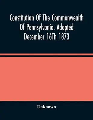 Ústava štátu Pennsylvánia. Prijatá 16. decembra 1873 - Constitution Of The Commonwealth Of Pennsylvania. Adopted December 16Th 1873