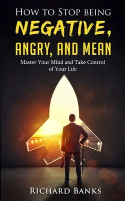 Ako prestať byť negatívny, nahnevaný a zlý: Ovládnite svoju myseľ a prevezmite kontrolu nad svojím životom - How to Stop Being Negative, Angry, and Mean: Master Your Mind and Take Control of Your Life