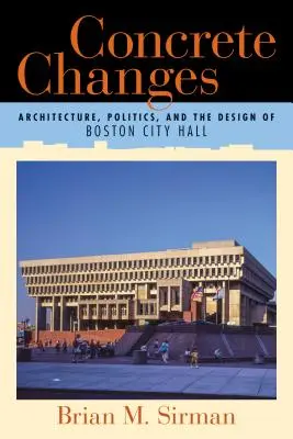 Konkrétne zmeny: Architektúra, politika a dizajn bostonskej radnice: Concrete: Concrete: Architektúra, politika a dizajn bostonskej radnice - Concrete Changes: Architecture, Politics, and the Design of Boston City Hall