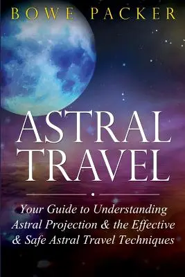 Astrálne cestovanie: Astrálne cestovanie: váš sprievodca pre pochopenie astrálneho premietania a účinných a bezpečných techník astrálneho cestovania - Astral Travel: Your Guide to Understanding Astral Projection & the Effective & Safe Astral Travel Techniques