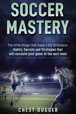 Futbalové majstrovstvo: Drobnosti, ktoré robia veľký rozdiel: Zvyky, tajomstvá a stratégie, ktoré vystupňujú vašu hru na vyššiu úroveň - Soccer Mastery: The little things that make a big difference: Habits, Secrets and Strategies that will escalate your game to the next