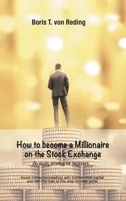 Ako sa stať milionárom na burze: Úspešné investovanie peňazí s obmedzeným počiatočným kapitálom a s pomocou tohto sprievodcu krok za krokom - How to become a Millionaire on the Stock Exchange: Invest money successfully with limited initial capital and with the help of this step-by-step guide