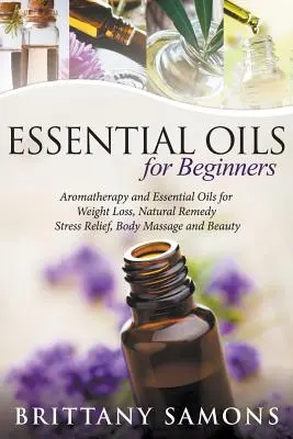 Esenciálne oleje pre začiatočníkov: Aromaterapia a esenciálne oleje na chudnutie, prírodné prostriedky, zmiernenie stresu, masáž tela a krásu - Essential Oils For Beginners: Aromatherapy and Essential Oils for Weight Loss, Natural Remedy, Stress Relief, Body Massage and Beauty