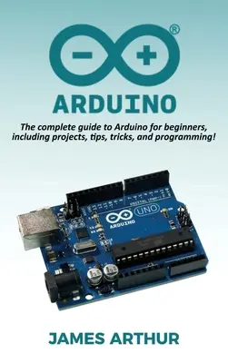 Arduino: Kompletný sprievodca Arduinom pre začiatočníkov vrátane projektov, tipov, trikov a programovania! - Arduino: The complete guide to Arduino for beginners, including projects, tips, tricks, and programming!