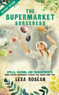 Supermarketová čarodejnica: Čarovné kúzla, kúzla a kúzla s použitím každodenných ingrediencií na splnenie vašich želaní - The Supermarket Sorceress: Spells, Charms, and Enchantments Using Everyday Ingredients to Make Your Wishes Come True