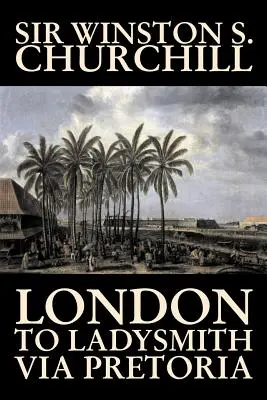 Z Londýna do Ladysmithu cez Pretóriu Winston S. Churchill, životopisy a autobiografie, história, vojenstvo, svet - London to Ladysmith Via Pretoria by Winston S. Churchill, Biography & Autobiography, History, Military, World