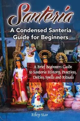 Santeria: Stručná príručka pre začiatočníkov o histórii, praktikách, božstvách, kúzlach a rituáloch santeriánov. Skrátený sprievodca santeriou pre be - Santeria: A Brief Beginners Guide to Santeria History, Practices, Deities, Spells and Rituals. A Condensed Santeria Guide for Be