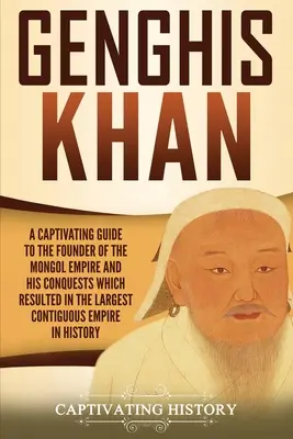 Čingischán: Pútavý sprievodca zakladateľom mongolskej ríše a jeho výbojmi, ktorých výsledkom bola najväčšia súvislá ríša - Genghis Khan: A Captivating Guide to the Founder of the Mongol Empire and His Conquests Which Resulted in the Largest Contiguous Emp