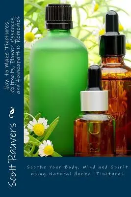 Ako si vyrobiť tinktúry, extrakty, kvetové esencie a homeopatické lieky: Upokojte svoje telo, myseľ a ducha pomocou prírodných bylinných tinktúr - How to Make Tinctures, Extracts, Flower Essences and Homeopathic Remedies: Soothe Your Body, Mind and Spirit using Natural Herbal Tinctures