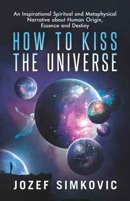 Ako pobozkať vesmír: Inšpiratívne duchovné a metafyzické rozprávanie o ľudskom pôvode, podstate a osude - How to Kiss the Universe: An Inspirational Spiritual and Metaphysical Narrative about Human Origin, Essence and Destiny
