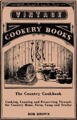 Vidiecka kuchárka - varenie, konzervovanie a uchovávanie potravín pre vidiecky dom, farmu, tábor a príves s poznámkami o vidieckej pohostinnosti - The Country Cookbook - Cooking, Canning and Preserving Victuals for Country Home, Farm, Camp and Trailer, with Notes on Rustic Hospitality