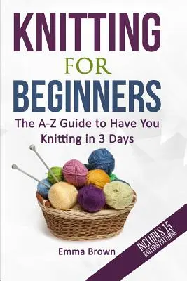 Pletenie pre začiatočníkov: Pletenie pre začiatočníkov: Príručka od A do Z, ktorá vám pomôže upliesť za 3 dni (obsahuje 15 vzorov pletenia) - Knitting For Beginners: The A-Z Guide to Have You Knitting in 3 Days (Includes 15 Knitting Patterns)