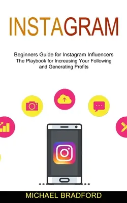 Instagram: Príručka pre začiatočníkov pre influencerov na Instagrame (Príručka na zvýšenie sledovanosti a generovanie zisku) - Instagram: Beginners Guide for Instagram Influencers (The Playbook for Increasing Your Following and Generating Profits)