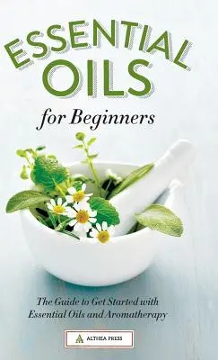 Esenciálne oleje pre začiatočníkov: Príručka, ako začať s esenciálnymi olejmi a aromaterapiou - Essential Oils for Beginners: The Guide to Get Started with Essential Oils and Aromatherapy