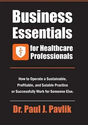 Základy podnikania pre zdravotníckych pracovníkov: Ako prevádzkovať udržateľnú, ziskovú a predajnú prax alebo úspešne pracovať pre niekoho iného - Business Essentials for Healthcare Professionals: How to Operate a Sustainable, Profitable, and Salable Practice or Successfully Work for Someone Else