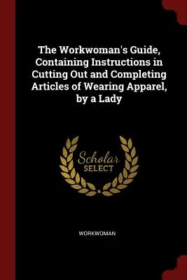 Príručka pre robotníčky, obsahujúca návod na strihanie a kompletizáciu odevov od istej dámy - The Workwoman's Guide, Containing Instructions in Cutting Out and Completing Articles of Wearing Apparel, by a Lady