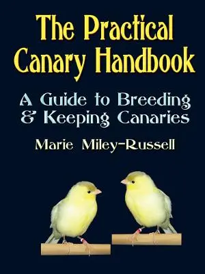 Praktická príručka o kanárikoch: Praktická príručka o chove a držaní kanárikov - The Practical Canary Handbook: A Guide to Breeding & Keeping Canaries