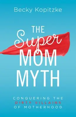 Mýtus supermamy: Prekonanie špinavých zloduchov materstva - Supermom Myth: Conquering the Dirty Villains of Motherhood