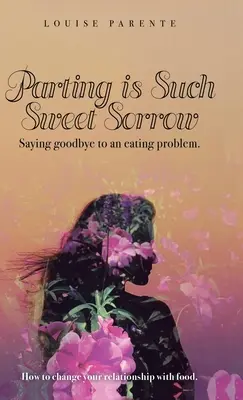 Rozlúčka je taký sladký smútok: Rozlúčka s problémom s jedlom: Ako zmeniť svoj vzťah k jedlu - Parting Is Such Sweet Sorrow: Saying Goodbye to an Eating Problem: How to Change Your Relationship with Food