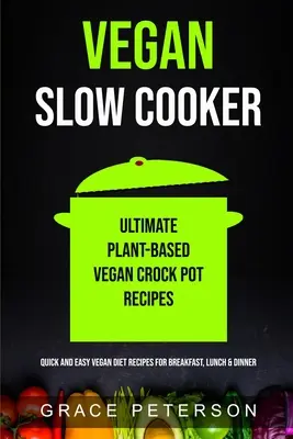 Vegánsky pomalý varič: (Rýchle a jednoduché recepty na vegánsku stravu na raňajky, obedy a večere) - Vegan Slow Cooker: Ultimate Plant-Based Vegan Crock Pot Recipes (Quick And Easy Vegan Diet Recipes For Breakfast, Lunch & Dinner)