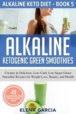 Alkalické ketogénne zelené smoothies: Zelené smoothie: krémové a chutné zelené smoothie s nízkym obsahom cukrov a uhľohydrátov na chudnutie, krásu a zdravie - Alkaline Ketogenic Green Smoothies: Creamy & Delicious, Low-Carb, Low Sugar Green Smoothie Recipes for Weight Loss, Beauty and Health