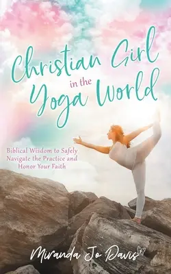 Kresťanské dievča vo svete jogy: Biblická múdrosť, ako bezpečne zvládnuť cvičenie a ctiť si svoju vieru - Christian Girl in the Yoga World: Biblical Wisdom to Safely Navigate the Practice and Honor Your Faith