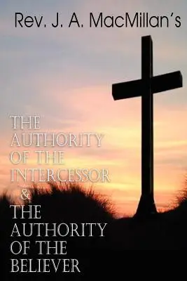 REV. J. A. MacMillan's the Authority of the Intercessor & the Authority of the Believer (Autorita orodovníka a autorita veriaceho) - REV. J. A. MacMillan's the Authority of the Intercessor & the Authority of the Believer