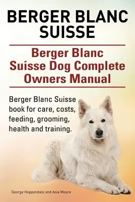 Berger Blanc Suisse. Kompletná príručka pre majiteľov psa Berger Blanc Suisse. Kniha Berger Blanc Suisse pre starostlivosť, náklady, kŕmenie, starostlivosť, zdravie a výcvik. - Berger Blanc Suisse. Berger Blanc Suisse Dog Complete Owners Manual. Berger Blanc Suisse book for care, costs, feeding, grooming, health and training.