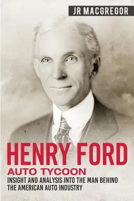Henry Ford - Auto Tycoon: Pohľad a analýza človeka, ktorý stál za americkým automobilovým priemyslom - Henry Ford - Auto Tycoon: Insight and Analysis into the Man Behind the American Auto Industry