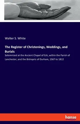 Register krstov, svadieb a pohrebov: slávnostných obradov v starobylej kaplnke v Esh, v rámci farnosti Lanchester a biskupstva Du - The Register of Christenings, Weddings, and Burials: Solemnized at the Ancient Chapel of Esh, within the Parish of Lanchester, and the Bishopric of Du