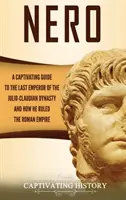 Nero: Pútavý sprievodca posledným cisárom z juliovsko-klaudiovskej dynastie a jeho vládou v Rímskej ríši - Nero: A Captivating Guide to the Last Emperor of the Julio-Claudian Dynasty and How He Ruled the Roman Empire