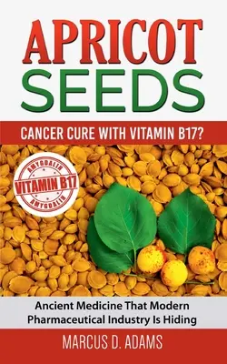 Marhuľové semienka - liek na rakovinu s vitamínom B17?: Staroveká medicína, ktorú moderný farmaceutický priemysel skrýva - Apricot Seeds - Cancer Cure with Vitamin B17?: Ancient Medicine That Modern Pharmaceutical Industry Is Hiding