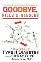 Zbohom, tabletky a ihly: Diabetes II. typu. A 90-dňová liečba - Goodbye, Pills & Needles: A Total Re-Think of Type II Diabetes. And A 90 Day Cure