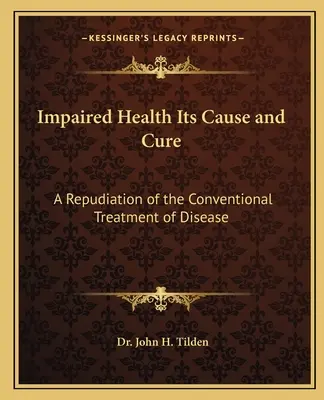 Zhoršené zdravie, jeho príčina a liečba: Odmietnutie konvenčnej liečby chorôb - Impaired Health Its Cause and Cure: A Repudiation of the Conventional Treatment of Disease
