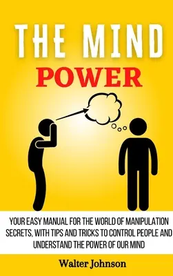 Sila mysle: Váš jednoduchý manuál pre svet tajomstiev manipulácie s tipmi a trikmi, ako ovládať ľudí a pochopiť moc - The Mind Power: Your Easy Manual For The World of Manipulation Secrets, With Tips and Tricks To Control People And Understand the Powe