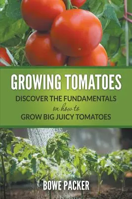 Pestovanie paradajok: Objavte základy toho, ako vypestovať veľké šťavnaté paradajky - Growing Tomatoes: Discover The Fundamentals On How To Grow Big Juicy Tomatoes