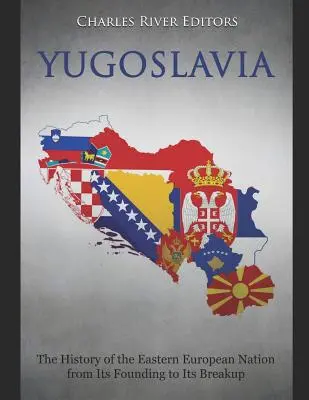 Juhoslávia: História východoeurópskeho národa od jeho založenia až po rozpad - Yugoslavia: The History of the Eastern European Nation from Its Founding to Its Breakup