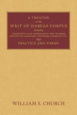 A Treatise of the Writ of the Habeas Corpus (Pojednanie o zákone o súdnej moci): Vrátane súdnej právomoci, falošného uväznenia, súdneho príkazu, vydania, mandátu, osvedčenia, rozsudkov atď. - A Treatise of the Writ of Habeas Corpus: Including Jurisdiction, False Imprisonment, Writ of Error, Extradition, Mandamus, Certiorari, Judgments, Etc.