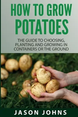 Ako pestovať zemiaky: Ako si vybrať, zasadiť a pestovať zemiaky v nádobách alebo v zemi? - How To Grow Potatoes: The Guide To Choosing, Planting And Growing In Containers Or The Ground
