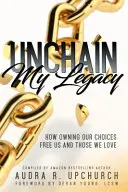Odviažte moje dedičstvo: Ako vlastníctvo našich rozhodnutí oslobodzuje nás a tých, ktorých milujeme - Unchain My Legacy: How Owning Our Choices Frees Us And Those We Love