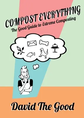 Kompostovať všetko: Dobrý sprievodca extrémnym kompostovaním - Compost Everything: The Good Guide to Extreme Composting