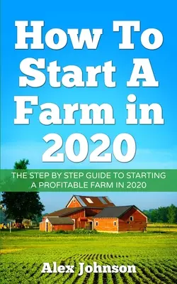 Ako založiť farmu v roku 2020: V roku 2020 môžete založiť ziskovú farmu: Alex Johnson - How To Start A Farm In 2020: The Step by Step Guide To Starting A Profitable Farm In 2020 Author: Alex Johnson