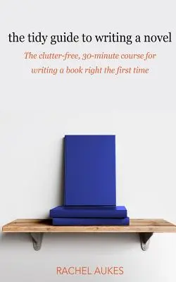 Poriadny sprievodca písaním románu: Neprehľadný, 30-minútový návod, ako napísať knihu hneď na prvýkrát - The Tidy Guide to Writing a Novel: The clutter-free, 30-minute guide for writing a book right the first time