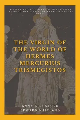 Panna sveta Hermes Mercurius Trismegistos: Preklad hermetických rukopisov. Úvodné eseje (o hermetizme) a poznámky - The Virgin of the World of Hermes Mercurius Trismegistos: A translation of Hermetic manuscripts. Introductory essays (on Hermeticism) and notes