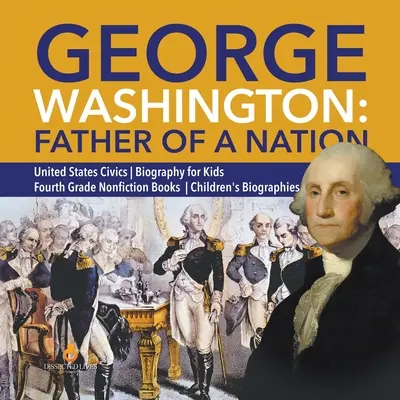George Washington: Washington: Otec národa - Občianska náuka o Spojených štátoch amerických - Životopisy pre deti - Knihy literatúry faktu pre 4. ročník ZŠ - Životopisy pre deti - George Washington: Father of a Nation - United States Civics - Biography for Kids - Fourth Grade Nonfiction Books - Children's Biographie