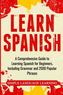 Učte sa španielsky: Komplexný sprievodca učením španielčiny pre začiatočníkov, vrátane gramatiky a 2500 populárnych fráz - Learn Spanish: A Comprehensive Guide to Learning Spanish for Beginners, Including Grammar and 2500 Popular Phrases