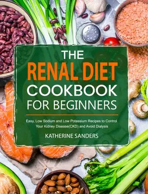 Kuchárska kniha o obličkovej diéte pre začiatočníkov: Nízky obsah sodíka a draslíka, aby ste zvládli ochorenie obličiek (CKD) a vyhli sa dialýze - The Renal Diet Cookbook for Beginners: Easy, Low Sodium and Low Potassium Recipes to Control Your Kidney Disease(CKD) and Avoid Dialysis