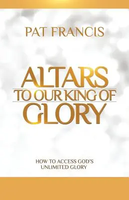 Oltáre nášmu Kráľovi slávy: Ako získať prístup k neobmedzenej Božej sláve: Kráľovi Božej slávy - Altars to Our King of Glory: How to Access God's Unlimited Glory