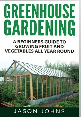 Záhradníctvo v skleníku: Príručka pre začiatočníkov na pestovanie ovocia a zeleniny počas celého roka - Greenhouse Gardening: A Beginners Guide To Growing Fruit and Vegetables All Year Round